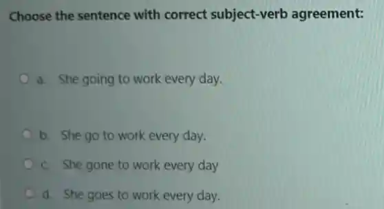 Choose the sentence with correct subject-verb agreement:
a. She going to work every day.
b. She go to work every day.
c. She gone to work every day
d. She goes to work every day.