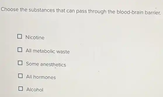 Choose the substances that can pass through the blood-brain barrier.
Nicotine
All metabolic waste
Some anesthetics
All hormones
Alcohol