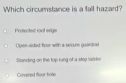 Which circumstance is a fall hazard?
Protected roof edge
Open-sided floor with a secure guardrail
Standing on the top rung of a step ladder
Covered floor hole