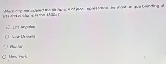 Which city, considered the birthplace of jazz represented the most unique blending of
arts and customs in the 1800 s?
Los Angeles
New Orleans
Boston
New York