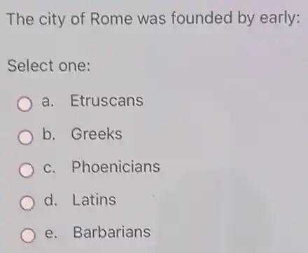 The city of Rome was founded by early:
Select one:
a. Etruscans
b. Greeks
c. Phoenicians
d. Latins
e. Barbarians