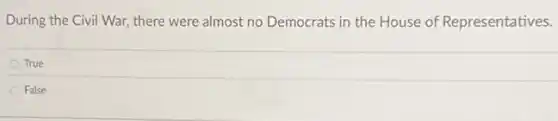 During the Civil War,there were almost no Democrats in the House of Representatives.
True
False