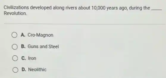 Civilizations developed along rivers about 10,000 years ago, during the __
Revolution.
A. Cro-Magnon
B. Guns and Steel
C. Iron
D. Neolithic