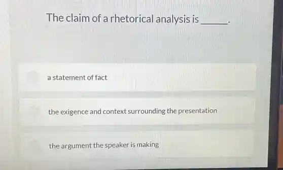 The claim of a rhetorical analysis is __
a statement of fact
the exigence and context surrounding the presentation
the argument the speaker is making