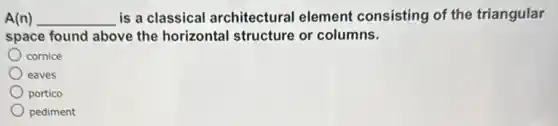 A(n) __ is a classical architectural element consisting of the triangular
space found above the horizontal structure or columns.
cornice
eaves
portico
pediment