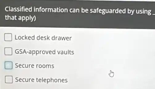 Classified information can be safeguarded by using .
that apply)
Locked desk drawer
GSA-approved vaults
Secure rooms
Secure telephones