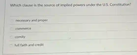 Which clause is the source of implied powers under the U.S. Constitution?
necessary and proper
commerce
comity
full faith and credit