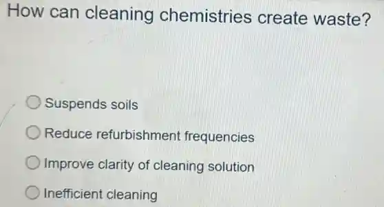 How can cleaning chemistries create waste?
Suspends soils
Reduce refurbishmen frequencies
Improve clarity of cleaning solution
Inefficient cleaning