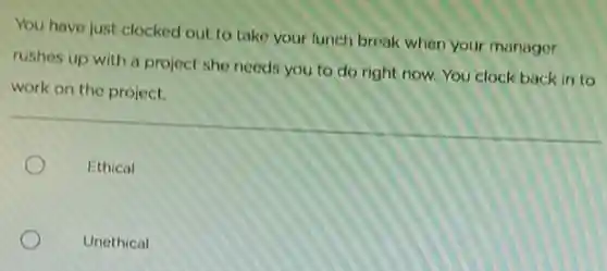 You have just clocked out to take your lunch break when your manager
rushes up with a project she needs you to do right now.You clock back in to
work on the project.
Ethical
Unethical