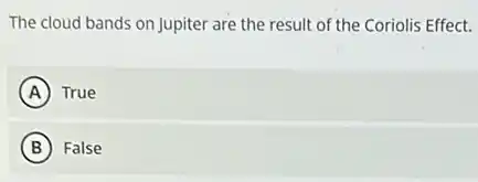 The cloud bands on Jupiter are the result of the Coriolis Effect.
A True
B False