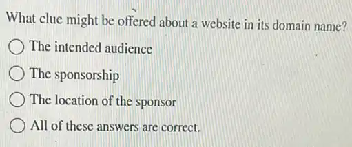 What clue might be offered about a website in its domain name?
The intended audience
The sponsorship
The location of the sponsor
All of these answers are correct.