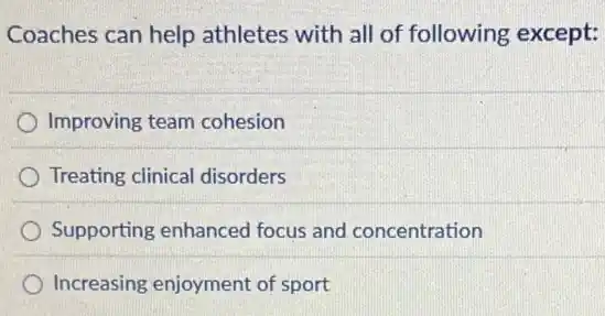 Coaches can help athletes with all of following except:
Improving team cohesion
Treating clinical disorders
Supporting enhanced focus and concentration
Increasing enjoyment of sport