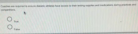 Coaches are required to ensure diabetic athletes have access to their testing supplies and medications during practices and
competitions.
True
False
