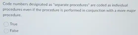 Code numbers designated as "separate procedures" are coded as individual
procedures even if the procedure is performed in conjunction with a more major
procedure.
True
False