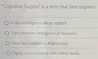 "Cognitive Surplus" is a term that best explains:
A very intelligent college student
The collective intelligence of humanity
Navy Seal soldiers in Afghanistan
Digital consciousness with online media