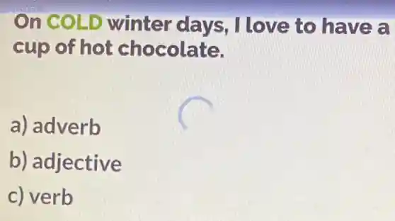 On COLD winter days , I love to have a
cup of hot chocolate.
a) adverb
b) adjective
c) verb