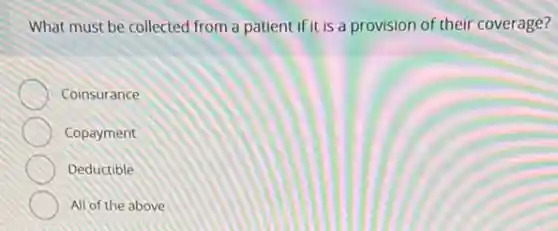 What must be collected from a patient if it is a provision of their coverage?
Coinsurance
Copayment
Deductible
All of the above