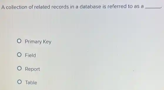 A collection of related records in a database is referred to as a __
Primary Key
Field
Report
Table
