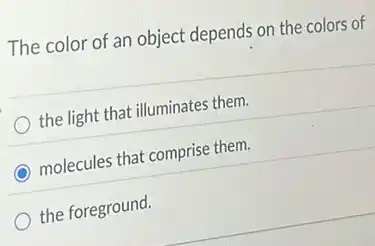 The color of an object depends on the colors of
the light that illuminates them.
C molecules that comprise them.
the foreground.