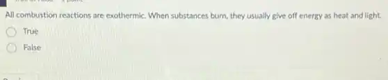 All combustion reactions are exothermic. When substances burn they usually give off energy as heat and light.
True
False