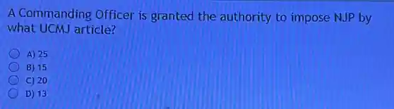 A Commanding Officer is granted the authority to impose NJP by
what UCMJ article?
A) 25
B) 15
C) 20
D) 13