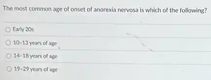 The most common age of onset of anorexia nervosa is which of the following?
Early 20s
10-13 years of age
14-18 years of age
19-29 years of age