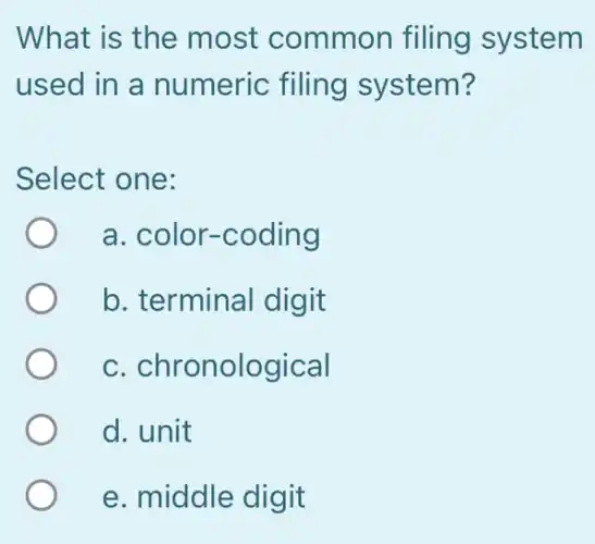 What is the most common filing system
used in a numeric filing system?
Select one:
a. color-coding
b. terminal digit
C . chronological
d. unit
e. middle digit