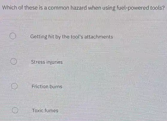Which of these is a common hazard when using fuel -powered tools?
Getting hit by the tool's attachments
Stress injuries
Friction burns
Toxic fumes