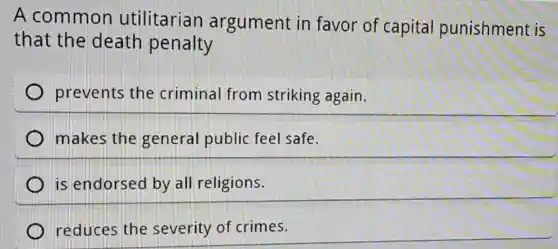 A common utilitarian argument in favor of capital punishment is
that the death penalty
prevents the criminal from striking again.
makes the general public feel safe.
is endorsed by all religions.
reduces the severity of crimes.