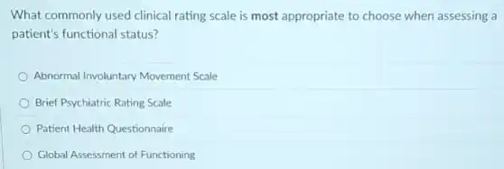 What commonly used clinical rating scale is most appropriate to choose when assessing a
patient's functional status?
Abnormal Involuntary Movement Scale
Brief Psychiatric Rating Scale
Patient Health Questionnaire
Global Assessment of Functioning