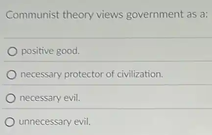 Communist theory views government as a:
positive good.
necessary protector of civilization.
necessary evil.
unnecessary evil.