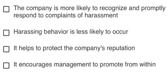 The company is more likely to recognize and promptly
respond to complaints of harassment
Harassing behavior is less likely to occur
It helps to protect the company's reputation
It encourages management to promote from within
