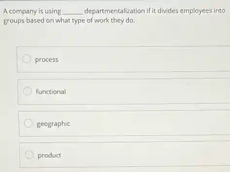 A company is using __ departmentalization if it divides employees into
groups based on what type of work they do.
process
functional
geographic
product