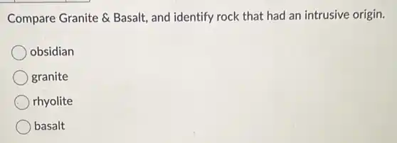 Compare Granite Basalt, and identify rock that had an intrusive origin.
obsidian
granite
rhyolite
basalt