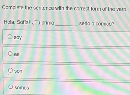 Complete the sentence with the correct form of the verb.
jHola, Sofia! ¿Tu primo __ serio o cómico?
soy
es
son
somos