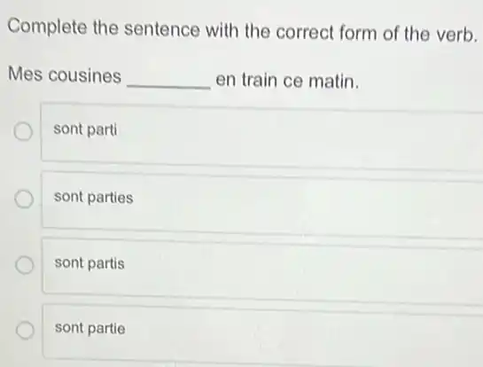 Complete the sentence with the correct form of the verb.
Mes cousines __ en train ce matin.
sont parti
sont parties
sont partis
sont partie
