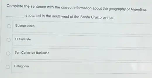 Complete the sentence with the correct information about the geography of Argentina.
__
is located in the southwest of the Santa Cruz province.
Buenos Aires
El Calafate
San Carlos de Bariloche
Patagonia