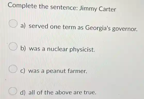 Complete the sentence: Jimmy Carter
a) served one term as Georgia's governor.
b) was a nuclear physicist.
c) was a peanut farmer.
d) all of the above are true.