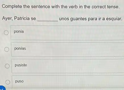 Complete the sentence with the verb in the correct tense.
Ayer, Patricia se __ unos guantes para ir a esquiar.
ponía
ponías
pusiste
puso