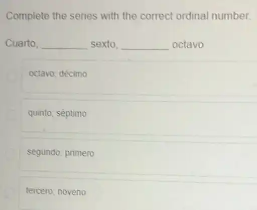 Complete the series with the correct ordinal number.
Cuarto. __ sexto. __ octavo
octavo; décimo
quinto; séptimo
segundo; primero
tercero; noveno