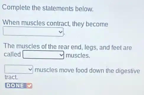 Complete the statements below.
When muscles contract, they become
square 
The muscles of the rear end, legs, and feet are
called square  muscles.
square  muscles move food down the digestive
tract.
DONE square