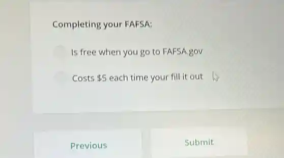 Completing your FAFSA:
Is free when you go to FAFSA.gov
Costs 5 each time your fill it out