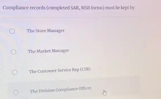 Compliance records (completed SAR, MSB forms)must be kept by:
The Store Manager
The Market Manager
The Customer Service Rep (CSR)
The Division Compliance Officer
