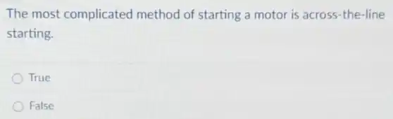 The most complicated method of starting a motor is across-the-line
starting.
True
False