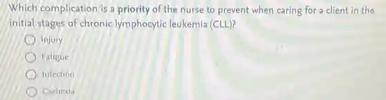 Which complication is a priority of the nurse to prevent when caring for a client in the
initial stages of chronic lymphocytic leukemia (CLL)?
Injury
Fatigue
Infection
Cachexia