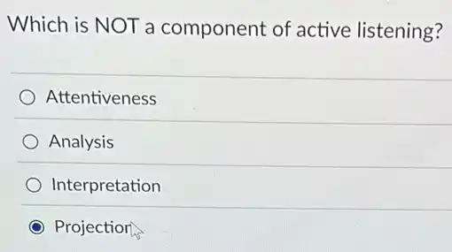 Which is NOT a component of active listening?
Attentiveness
Analysis
Interpretation
Projection