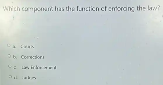 Which component has the function of enforcing the law?
a. Courts
b. Corrections
c. Law Enforcement
d. Judges
