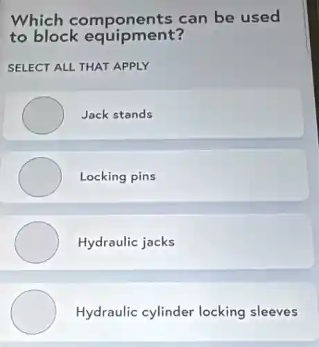 Which components can be used
to block equipment?
SELECT ALL THAT APPLY
Jack stands
Locking pins
Hydraulic jacks
Hydraulic cylinder locking sleeves