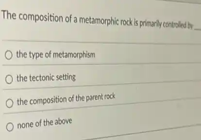 The composition of metamorphic rock is primarily controlled by
__
the type of metamorphism
the tectonic setting
the composition of the parent rock
none of the above