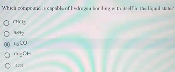 Which compound is capable of hydrogen bonding with itself in the liquid state?
CHCl_(3)
BeH_(2)
H_(2)CO
CH_(3)OH
HCN
